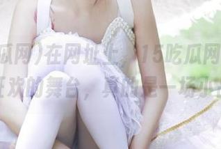 在网址上，15吃瓜网os成了群众狂欢的舞台，真的是一场小品大会