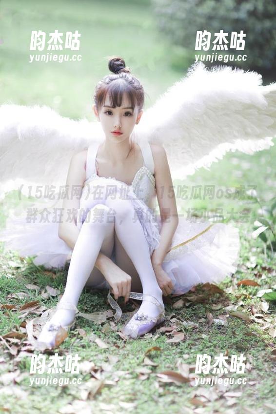 15吃瓜网 在网址上,15吃瓜网os成了群众狂欢的舞台,真的是一场小品大会