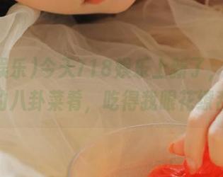 今天718娱乐上新了，几道最新的八卦菜肴，吃得我眼花缭乱！