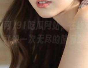 91吃瓜网站，在线观看的乐趣，就像一次无尽的脑洞旅行！