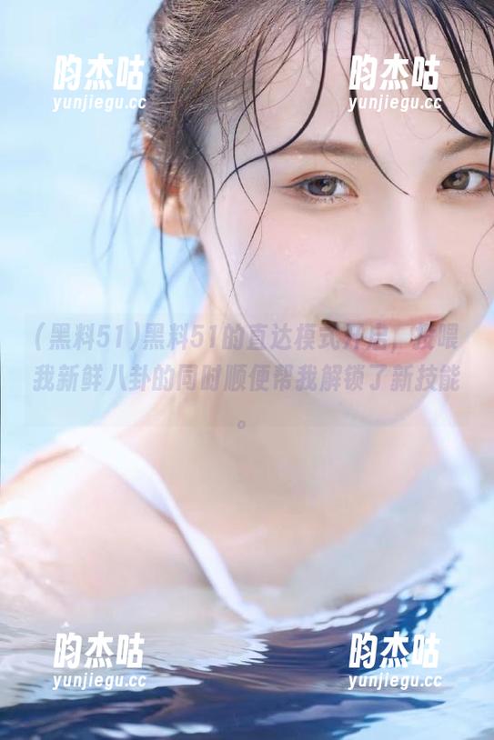 黑料51 黑料51的直达模式开启,投喂我新鲜八卦的同时顺便帮我解锁了新技能。