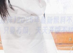 2025年最新黑料不打烊zztt！只要有瓜，天天开饭不愁！