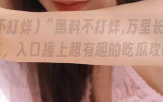 “黑料不打烊,万里长征”最新动态，入口撞上超有趣的吃瓜攻略，快来围观！