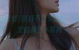 黑料不打烊强推，分享你最爱的麻豆小瞬间