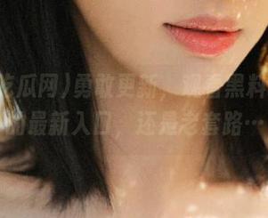 勇敢更新，观看黑料吃瓜网的最新入口，还是老套路…